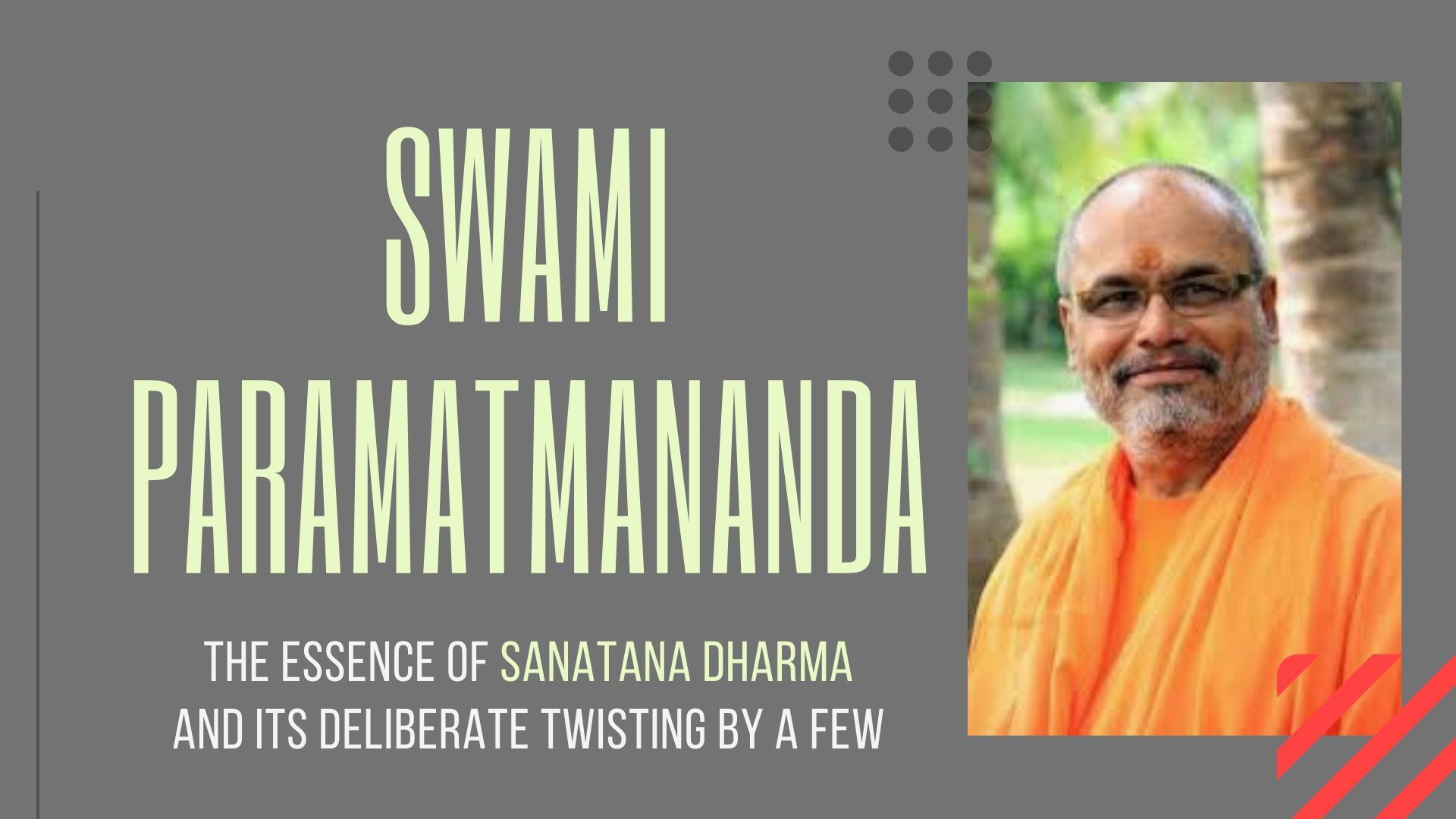 In this engrossing discussion, Swami Paramatmananda discusses the real meaning of Sanatana Dharma and what it stands for. Also discussed are the intolerance of some groups who wish to paint this Eternal Flow in a bad light and those who swallow their spiel hook, line and sinker. A must watch for politicians!