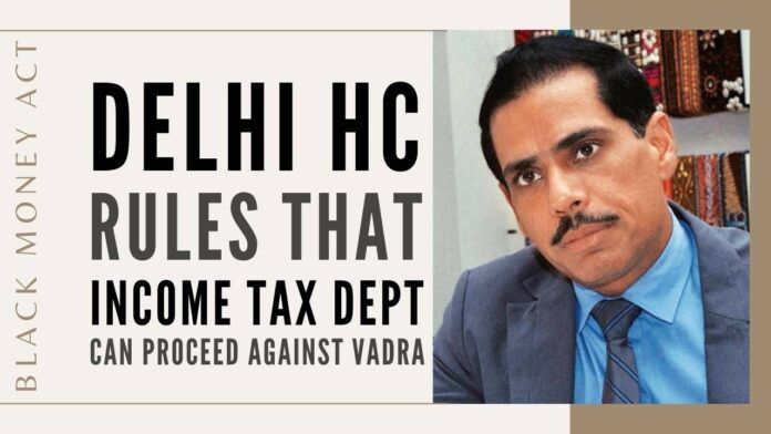 Delhi HC rules that IT can proceed against Vadra in the Black Money Act related case of acquiring a London property