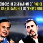 CM Sarma instructed DGP of Assam Police to register a case against Rahul Gandhi for provoking the crowd